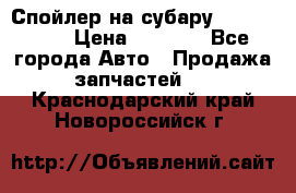 Спойлер на субару 96031AG000 › Цена ­ 6 000 - Все города Авто » Продажа запчастей   . Краснодарский край,Новороссийск г.